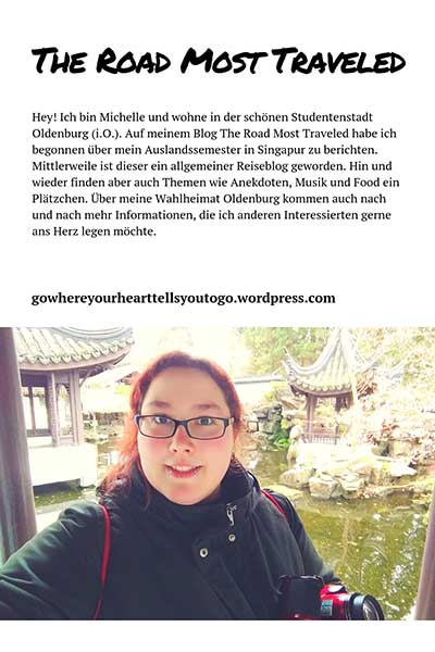 Hey! Ich bin Michelle und wohne in der schönen Studentenstadt Oldenburg (i.O.). Auf meinem Blog The Road Most Traveled habe ich begonnen über mein Auslandssemester in Singapur zu berichten. Mittlerweile ist dieser ein allgemeiner Reiseblog geworden. Hin und wieder finden aber auch Themen wie Anekdoten, Musik und Food ein Plätzchen. Über meine Wahlheimat Oldenburg kommen auch nach und nach mehr Informationen, die ich anderen Interessierten gerne ans Herz legen möchte.