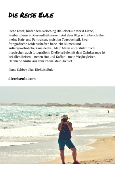 Liebe Leser, hinter dem Reiseblog DieReiseEule steckt Liane, Freiberuflerin im Gesundheitswesen. Auf dem Blog schreibe ich über meine Nah- und Fernreisen, meist im Tagebuchstil. Zwei fotografische Leidenschaften habe ich: Blumen und außergewöhnliche Kanaldeckel. Mein Mann unterstützt mich inzwischen auch fotografisch. DieReiseEule mit dem Zwinkerauge ist bei allen Reisen – neben Hut und Koffer – mein Wegbegleiter. Herzliche Grüße aus dem Rhein-Main-Gebiet Liane Schiwy alias DieReiseEule